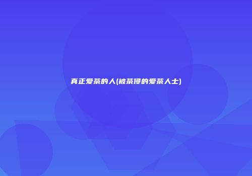 真正爱茶的人(被茶侵的爱茶人士)