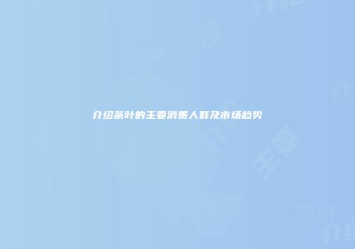 介绍茶叶的主要消费人群及市场趋势