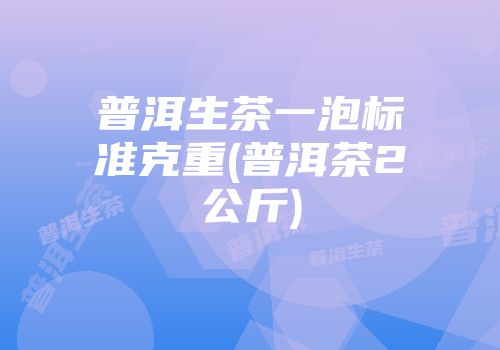 普洱生茶一泡标准克重(普洱茶2公斤)
