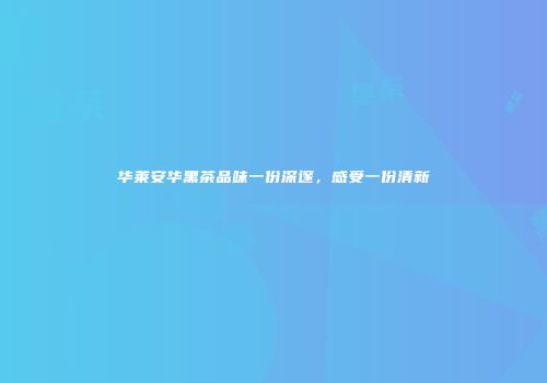 华莱安华黑茶品味一份深邃，感受一份清新
