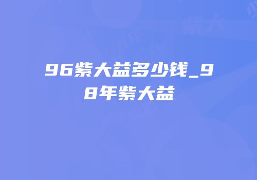 96紫大益多少钱_98年紫大益