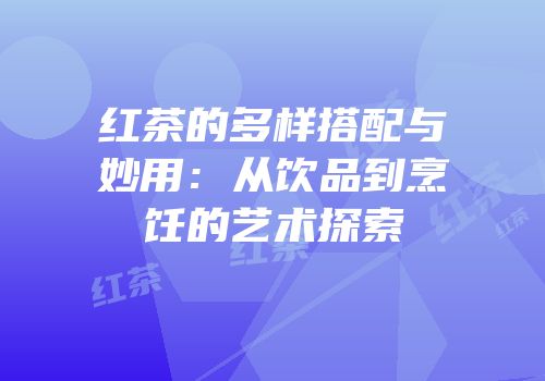 红茶的多样搭配与妙用：从饮品到烹饪的艺术探索