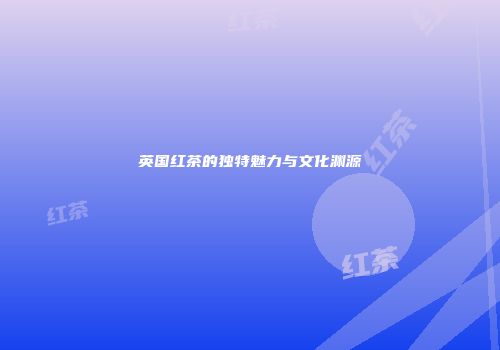 英国红茶的独特魅力与文化渊源