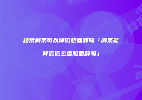 经常喝茶可以降低胆固醇吗「喝茶能降低低密度胆固醇吗」