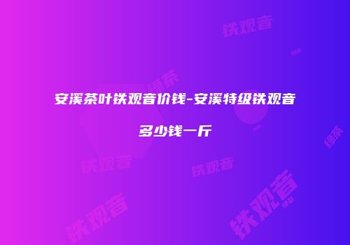 安溪茶叶铁观音价钱-安溪特级铁观音多少钱一斤
