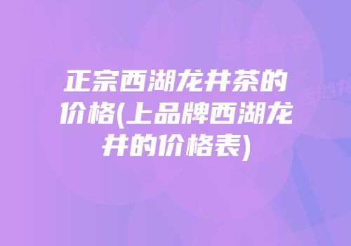 正宗西湖龙井茶的价格(上品牌西湖龙井的价格表)
