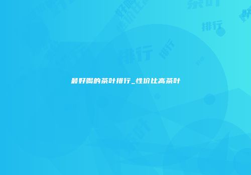 最好喝的茶叶排行_性价比高茶叶