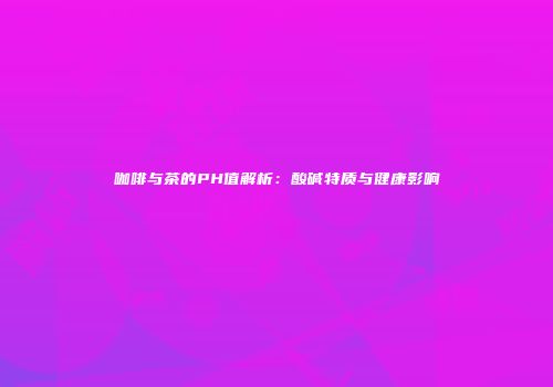 咖啡与茶的PH值解析：酸碱特质与健康影响