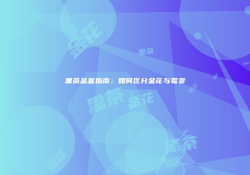 黑茶品鉴指南：如何区分金花与霉变