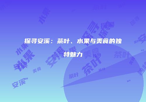 探寻安溪：茶叶、水果与美食的独特魅力