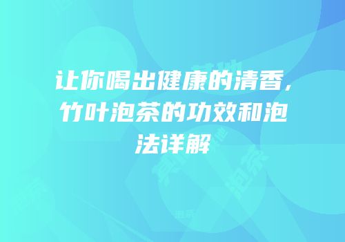 让你喝出健康的清香,竹叶泡茶的功效和泡法详解
