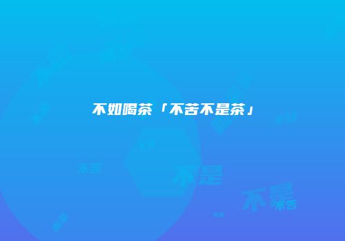 不如喝茶「不苦不是茶」