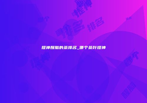 提神醒脑的茶排名_哪个茶叶提神