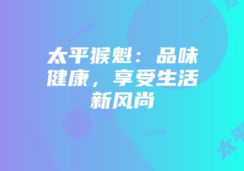 太平猴魁：品味健康，享受生活新风尚