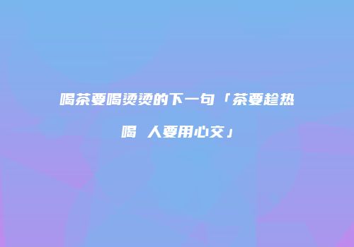 喝茶要喝烫烫的下一句「茶要趁热喝 人要用心交」