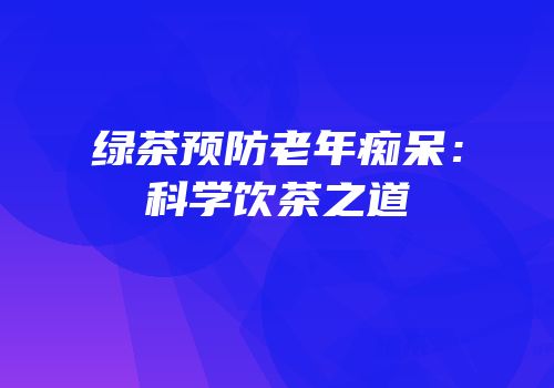 绿茶预防老年痴呆：科学饮茶之道