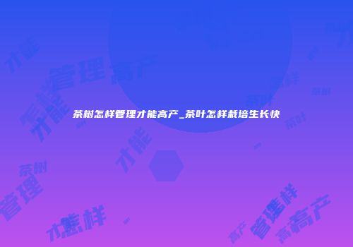 茶树怎样管理才能高产_茶叶怎样栽培生长快