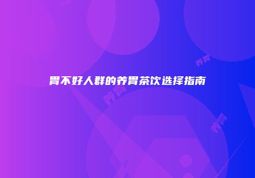 胃不好人群的养胃茶饮选择指南