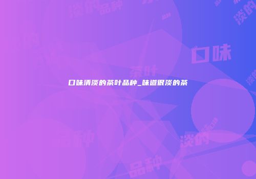 口味清淡的茶叶品种_味道很淡的茶