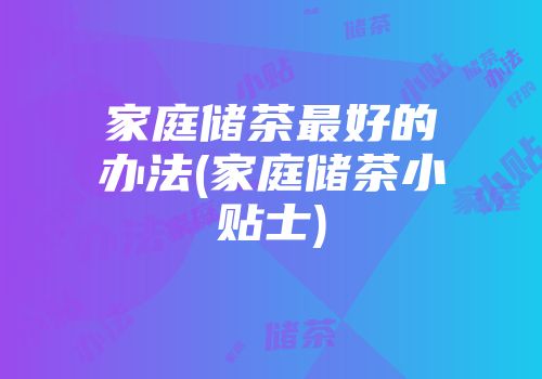 家庭储茶最好的办法(家庭储茶小贴士)