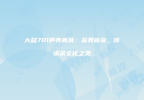 大益701笋壳青砖：茶界新宠，传承茶文化之美