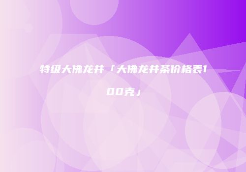 特级大佛龙井「大佛龙井茶价格表100克」