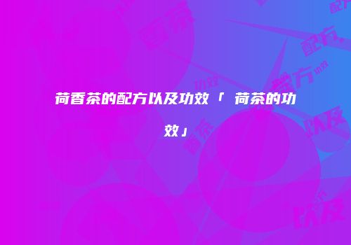 荷香茶的配方以及功效「蒪荷茶的功效」