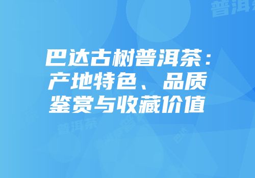 巴达古树普洱茶：产地特色、品质鉴赏与收藏价值