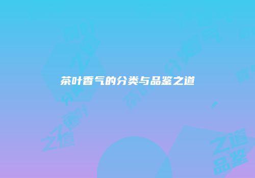 茶叶香气的分类与品鉴之道
