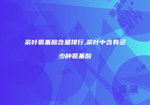 茶叶氨基酸含量排行,茶叶中含有多少种氨基酸
