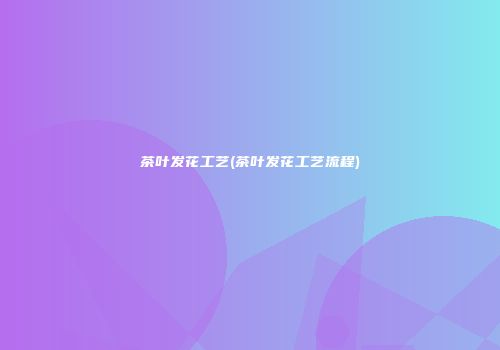 茶叶发花工艺(茶叶发花工艺流程)