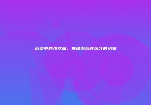 茶道中的小器皿：揭秘泡茶时茶叶的小家