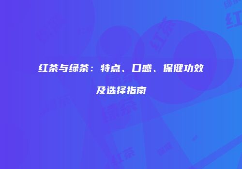 红茶与绿茶：特点、口感、保健功效及选择指南