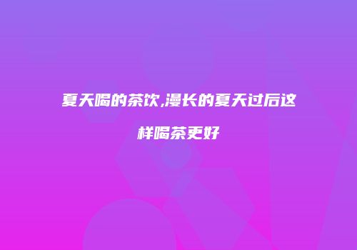 夏天喝的茶饮,漫长的夏天过后这样喝茶更好