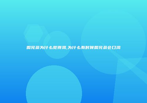 喝完茶为什么觉得渴,为什么有时候喝完茶会口渴