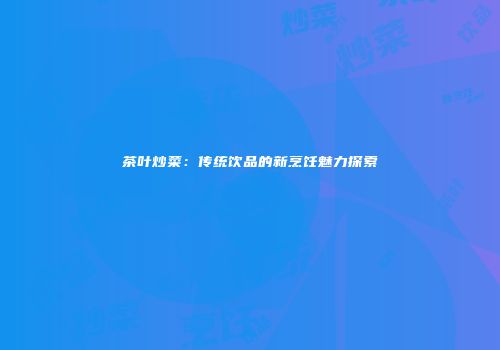 茶叶炒菜：传统饮品的新烹饪魅力探索