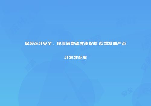 保障茶叶安全，提高消费者健康保障,欧盟将加严茶叶农残标准