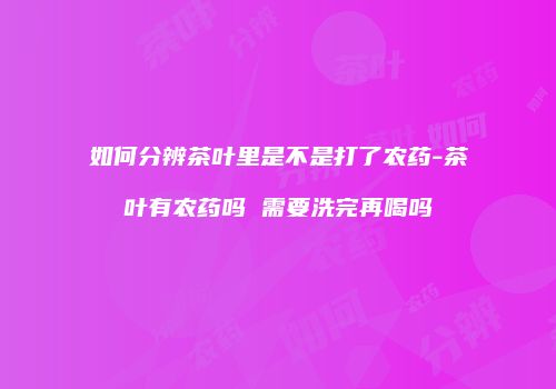 如何分辨茶叶里是不是打了农药-茶叶有农药吗 需要洗完再喝吗