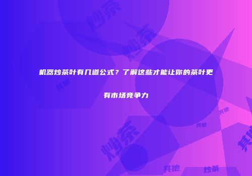 机器炒茶叶有几道公式？了解这些才能让你的茶叶更有市场竞争力