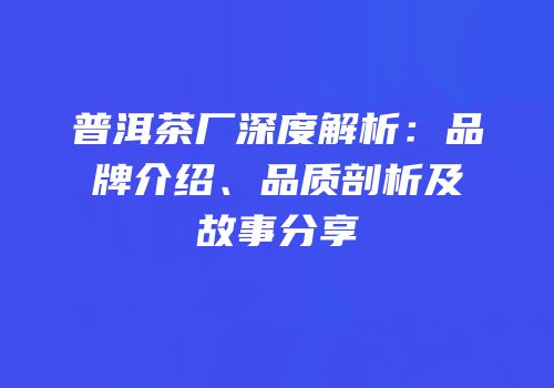 普洱茶厂深度解析：品牌介绍、品质剖析及故事分享