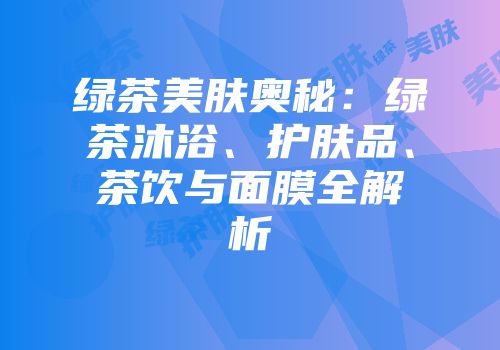 绿茶美肤奥秘：绿茶沐浴、护肤品、茶饮与面膜全解析