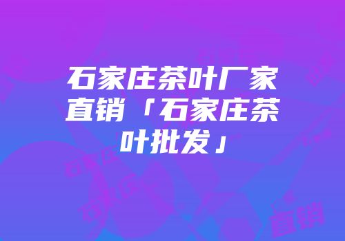 石家庄茶叶厂家直销「石家庄茶叶批发」