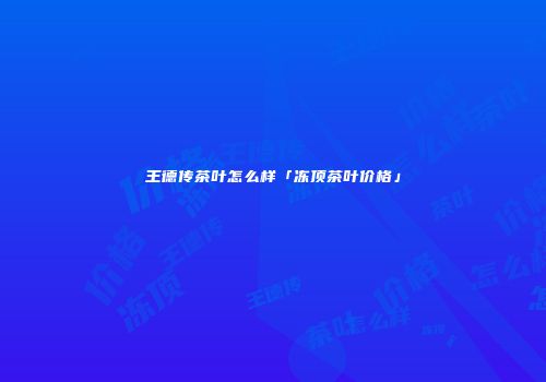 王德传茶叶怎么样「冻顶茶叶价格」