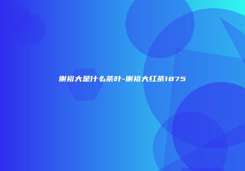 谢裕大是什么茶叶-谢裕大红茶1875