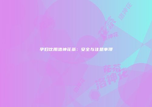 孕妇饮用洛神花茶：安全与注意事项