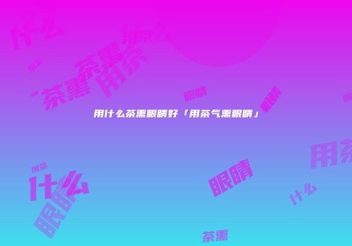 用什么茶熏眼睛好「用茶气熏眼睛」