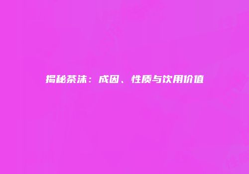 揭秘茶沫：成因、性质与饮用价值