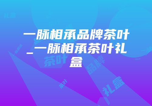 一脉相承品牌茶叶_一脉相承茶叶礼盒