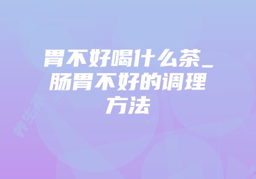 胃不好喝什么茶_肠胃不好的调理方法