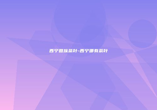西宁回族茶叶-西宁哪有茶叶